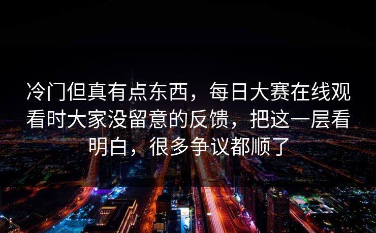 冷门但真有点东西，每日大赛在线观看时大家没留意的反馈，把这一层看明白，很多争议都顺了