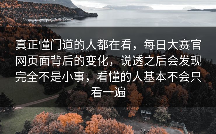 真正懂门道的人都在看,每日大赛官网页面背后的变化,说透之后会发现完全不是小事,看懂的人基本不会只看一遍 真正懂门道的人都在看,每日大赛官网页面背后的变化,说透之后会发现完全不是小事,看懂的人基本不会只看一遍