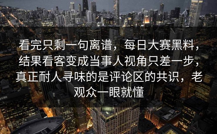 看完只剩一句离谱，每日大赛黑料，结果看客变成当事人视角只差一步，真正耐人寻味的是评论区的共识，老观众一眼就懂